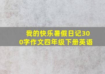 我的快乐暑假日记300字作文四年级下册英语