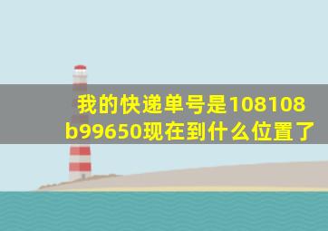 我的快递单号是108108b99650现在到什么位置了