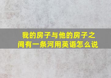 我的房子与他的房子之间有一条河用英语怎么说