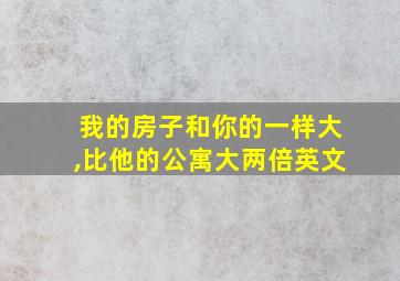 我的房子和你的一样大,比他的公寓大两倍英文