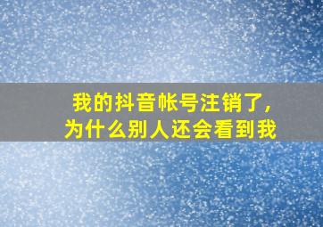 我的抖音帐号注销了,为什么别人还会看到我