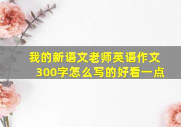 我的新语文老师英语作文300字怎么写的好看一点