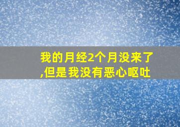 我的月经2个月没来了,但是我没有恶心呕吐