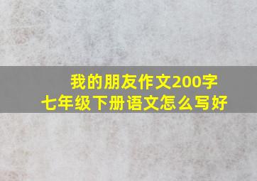 我的朋友作文200字七年级下册语文怎么写好