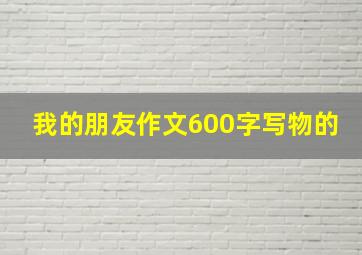 我的朋友作文600字写物的