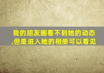 我的朋友圈看不到她的动态,但是进入她的相册可以看见