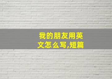 我的朋友用英文怎么写,短篇