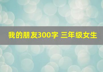 我的朋友300字 三年级女生