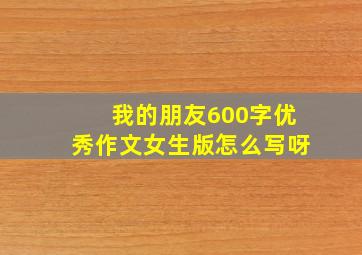 我的朋友600字优秀作文女生版怎么写呀