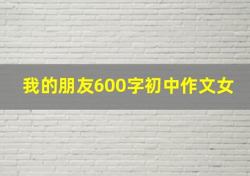 我的朋友600字初中作文女