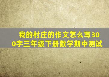 我的村庄的作文怎么写300字三年级下册数学期中测试