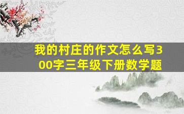 我的村庄的作文怎么写300字三年级下册数学题