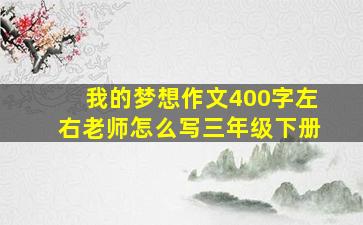 我的梦想作文400字左右老师怎么写三年级下册