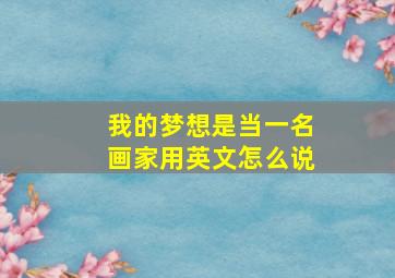 我的梦想是当一名画家用英文怎么说