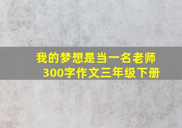 我的梦想是当一名老师300字作文三年级下册