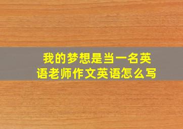 我的梦想是当一名英语老师作文英语怎么写