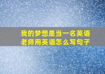 我的梦想是当一名英语老师用英语怎么写句子