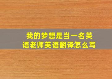 我的梦想是当一名英语老师英语翻译怎么写