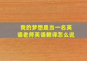 我的梦想是当一名英语老师英语翻译怎么说