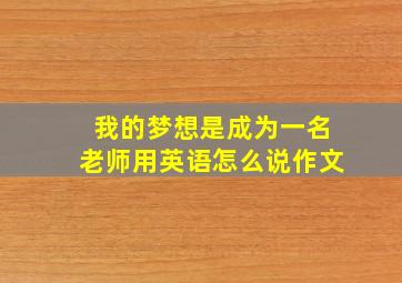 我的梦想是成为一名老师用英语怎么说作文