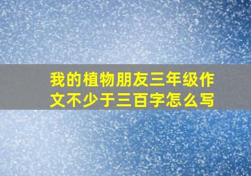 我的植物朋友三年级作文不少于三百字怎么写