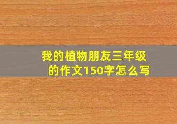 我的植物朋友三年级的作文150字怎么写