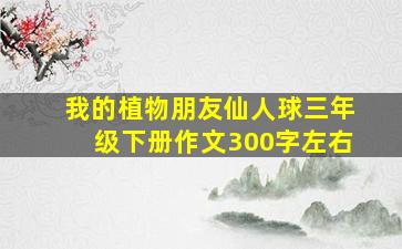 我的植物朋友仙人球三年级下册作文300字左右