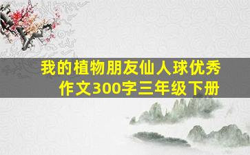 我的植物朋友仙人球优秀作文300字三年级下册