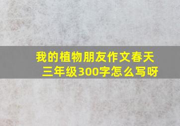 我的植物朋友作文春天三年级300字怎么写呀