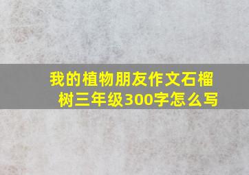 我的植物朋友作文石榴树三年级300字怎么写