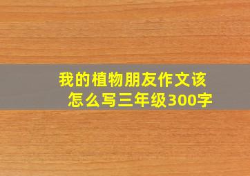 我的植物朋友作文该怎么写三年级300字