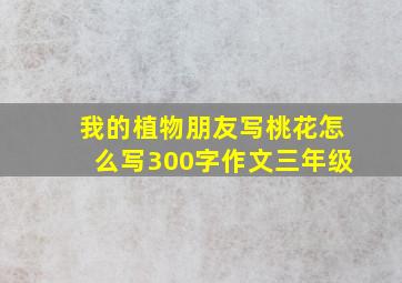 我的植物朋友写桃花怎么写300字作文三年级