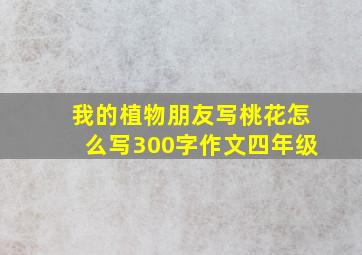 我的植物朋友写桃花怎么写300字作文四年级