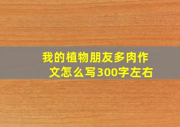 我的植物朋友多肉作文怎么写300字左右