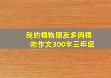 我的植物朋友多肉植物作文300字三年级