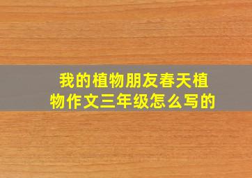 我的植物朋友春天植物作文三年级怎么写的