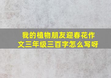 我的植物朋友迎春花作文三年级三百字怎么写呀