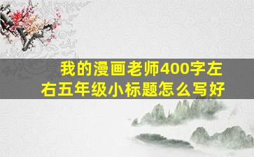 我的漫画老师400字左右五年级小标题怎么写好