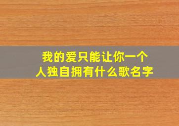 我的爱只能让你一个人独自拥有什么歌名字