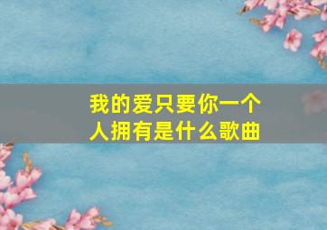 我的爱只要你一个人拥有是什么歌曲