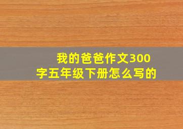 我的爸爸作文300字五年级下册怎么写的