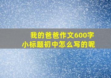 我的爸爸作文600字小标题初中怎么写的呢