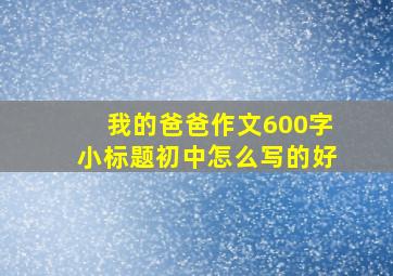 我的爸爸作文600字小标题初中怎么写的好