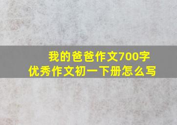 我的爸爸作文700字优秀作文初一下册怎么写