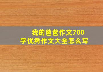 我的爸爸作文700字优秀作文大全怎么写