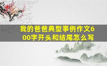 我的爸爸典型事例作文600字开头和结尾怎么写