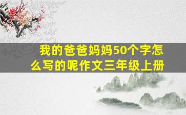 我的爸爸妈妈50个字怎么写的呢作文三年级上册