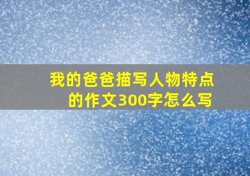 我的爸爸描写人物特点的作文300字怎么写