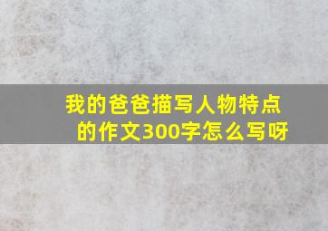 我的爸爸描写人物特点的作文300字怎么写呀