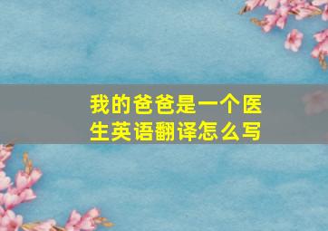 我的爸爸是一个医生英语翻译怎么写